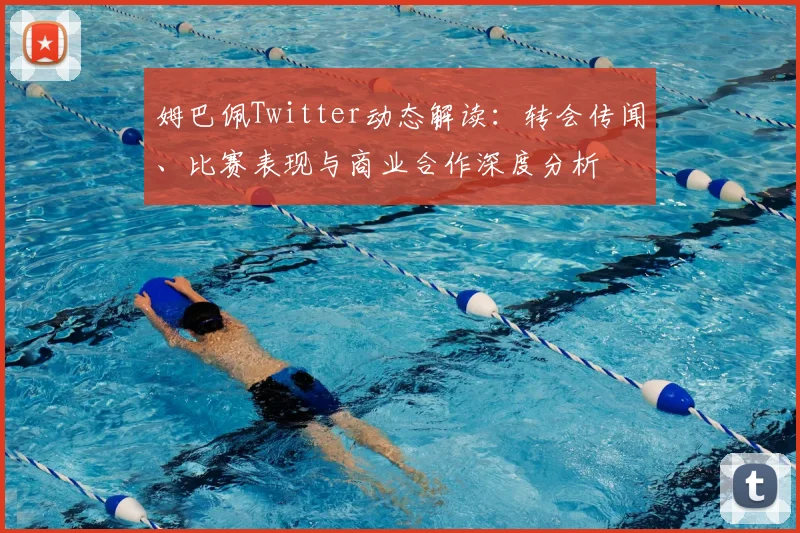 姆巴佩Twitter动态解读：转会传闻、比赛表现与商业合作深度分析