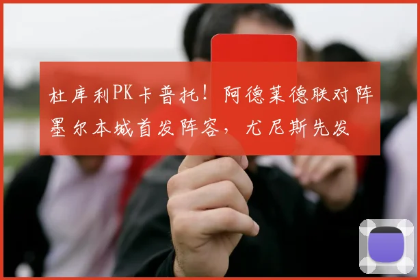 杜库利PK卡普托!阿德莱德联对阵墨尔本城首发阵容,尤尼斯先发