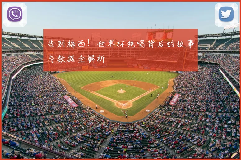 告别梅西！世界杯绝唱背后的故事与数据全解析