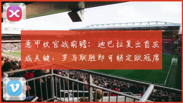 意甲收官战前瞻：迪巴拉复出首发成关键，罗马取胜即可锁定欧冠席位，时隔7年重返欧洲之巅