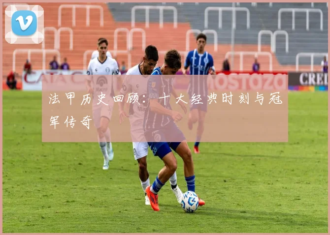 法甲历史回顾:十大经典时刻与冠军传奇