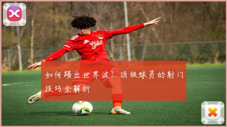 如何踢出世界波？顶级球员的射门技巧全解析