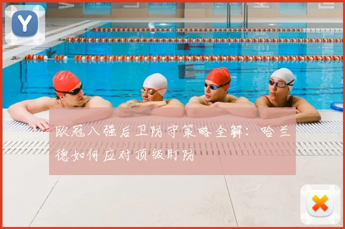 欧冠八强后卫防守策略全解：哈兰德如何应对顶级盯防