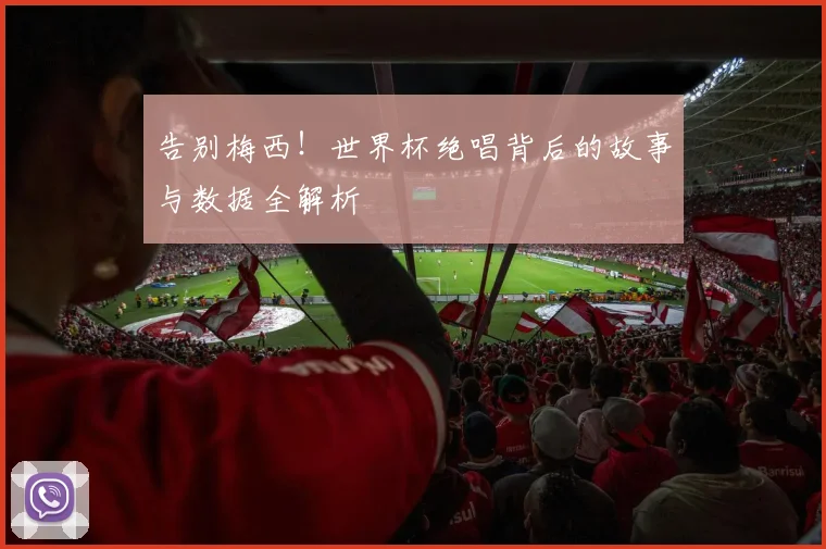 告别梅西！世界杯绝唱背后的故事与数据全解析