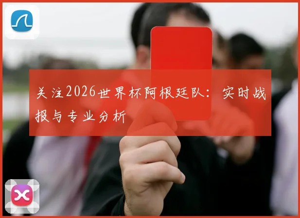 关注2026世界杯阿根廷队:实时战报与专业分析