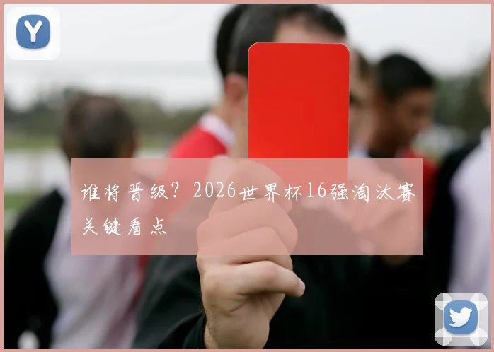 谁将晋级？2026世界杯16强淘汰赛关键看点