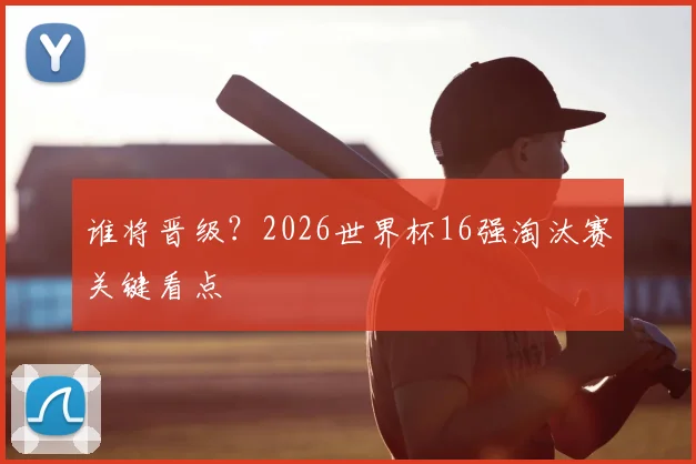 谁将晋级?2026世界杯16强淘汰赛关键看点