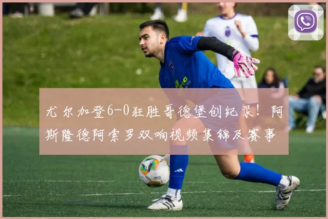 尤尔加登6-0狂胜哥德堡创纪录!阿斯隆德阿索罗双响视频集锦及赛事深度分析