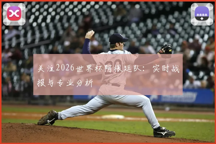 关注2026世界杯阿根廷队：实时战报与专业分析