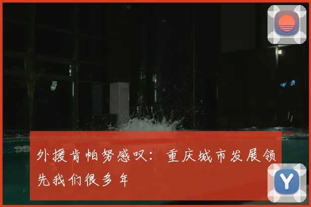 外援肯帕努感叹:重庆城市发展领先我们很多年