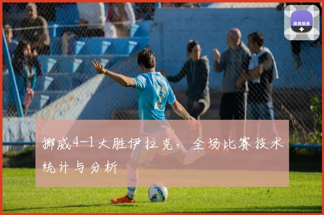 挪威4-1大胜伊拉克,全场比赛技术统计与分析